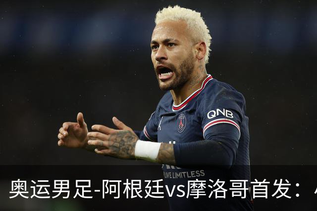 奥运男足-阿根廷vs摩洛哥首发：小蜘蛛、奥塔门迪